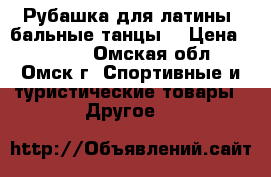  Рубашка для латины (бальные танцы) › Цена ­ 1 200 - Омская обл., Омск г. Спортивные и туристические товары » Другое   